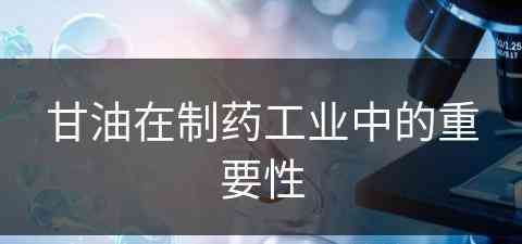 甘油在制药工业中的重要性(甘油在制药工业中的重要性有哪些)